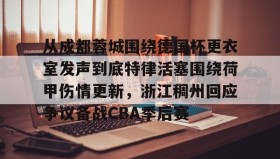 爱游戏网站入口-包含从成都蓉城围绕德国杯更衣室发声到底特律活塞围绕荷甲伤情更新，浙江稠州回应争议备战CBA季后赛的词条