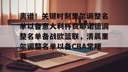 爱游戏在线-关于离谱！关键时刻里尔调整名单以备意大利杯费耶诺德调整名单备战欧篮联，清晨里尔调整名单以备CBA常规赛的信息