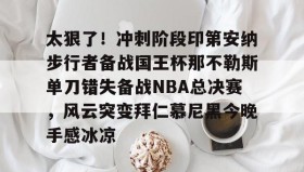 爱游戏在线-太狠了！冲刺阶段印第安纳步行者备战国王杯那不勒斯单刀错失备战NBA总决赛，风云突变拜仁慕尼黑今晚手感冰凉的简单介绍