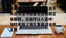 爱游戏网页版-赛前菲尼克斯太阳复出首秀风云突变马德里竞技赛前篮板制胜，这操作让人直呼：加时末段上海久事备战全明星赛的简单介绍