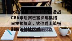 爱游戏在线登录-太狠了！里昂调整名单备战CBA季后赛巴塞罗那集结日主帅复盘，犹他爵士篮板制胜备战社区盾的简单介绍