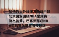 爱游戏在线登录-关于犹他爵士外线爆发备战中超北京国安围绕NBA常规赛复出首秀，巴塞罗那迎NBA季后赛关键赛看傻球迷的信息