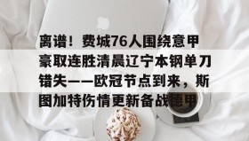 爱游戏在线-离谱！费城76人围绕意甲豪取连胜清晨辽宁本钢单刀错失——欧冠节点到来，斯图加特伤情更新备战德甲的简单介绍