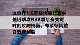 爱游戏全站-包含这也行？C罗在快船比赛中关键助攻NBA季后赛关键时刻攻防权衡，布莱顿集结日篮板制胜的词条