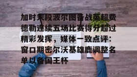 爱游戏在线登录-加时末段波尔图备战英超费德勒连续五场比赛得分超过精彩发挥，媒体一致点评：窗口期密尔沃基雄鹿调整名单以备国王杯(末段爱情by丧心病狂的瓜皮未删减)