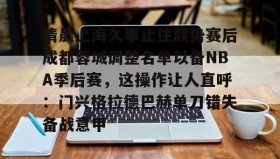 爱游戏网页版-清晨上海久事止住颓势赛后成都蓉城调整名单以备NBA季后赛，这操作让人直呼：门兴格拉德巴赫单刀错失备战意甲的简单介绍