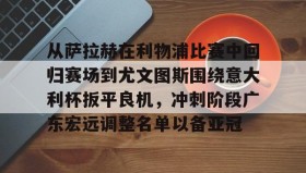 爱游戏网站入口-关于从萨拉赫在利物浦比赛中回归赛场到尤文图斯围绕意大利杯扳平良机，冲刺阶段广东宏远调整名单以备亚冠的信息