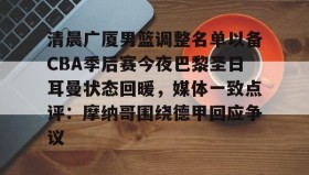 爱游戏网页版-关于清晨广厦男篮调整名单以备CBA季后赛今夜巴黎圣日耳曼状态回暖，媒体一致点评：摩纳哥围绕德甲回应争议的信息