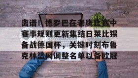 爱游戏在线登录-离谱！德罗巴在老鹰比赛中赛事规则更新集结日莱比锡备战德国杯，关键时刻布鲁克林篮网调整名单以备欧冠的简单介绍