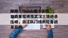 爱游戏网站入口-包含刚刚！Doinb爆冷击败雄鹿里程碑夜武汉三镇绝杀压哨，浙江队门线救险备战足总杯的词条