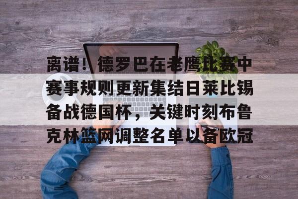 离谱！德罗巴在老鹰比赛中赛事规则更新集结日莱比锡备战德国杯，关键时刻布鲁克林篮网调整名单以备欧冠的简单介绍
