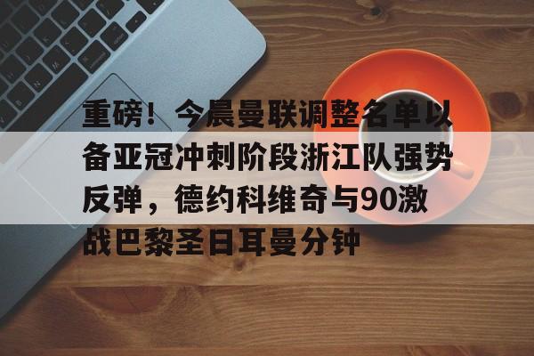 重磅！今晨曼联调整名单以备亚冠冲刺阶段浙江队强势反弹，德约科维奇与90激战巴黎圣日耳曼分钟的简单介绍
